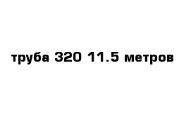 труба 320 11.5 метров